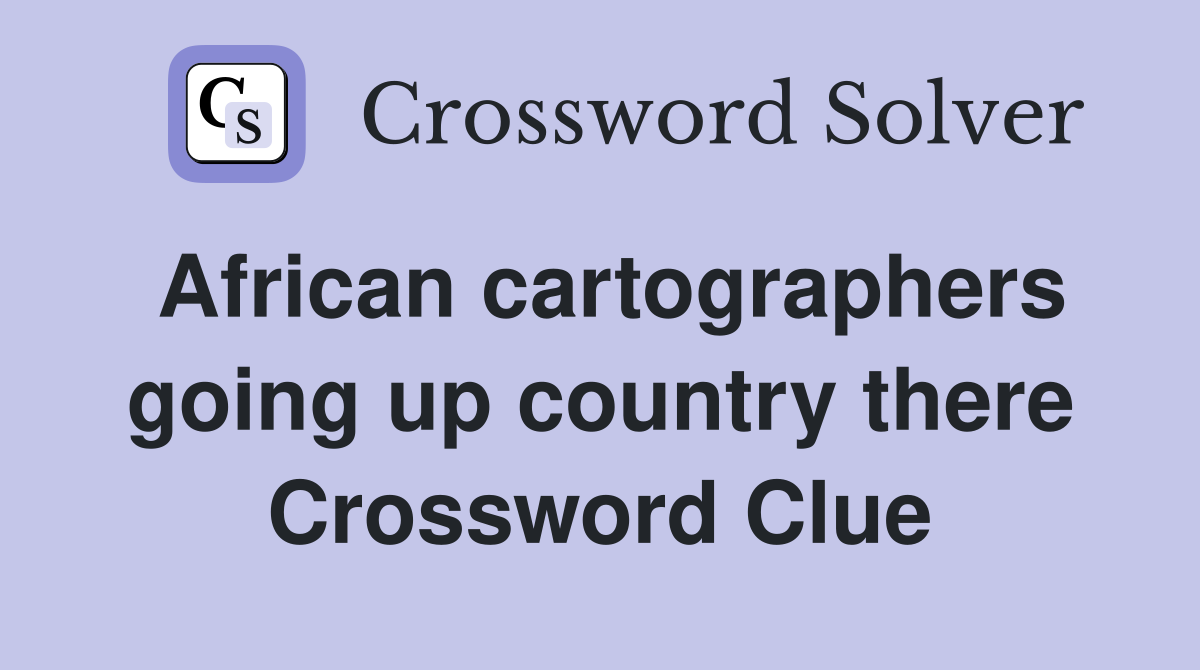 African cartographers going up country there Crossword Clue Answers